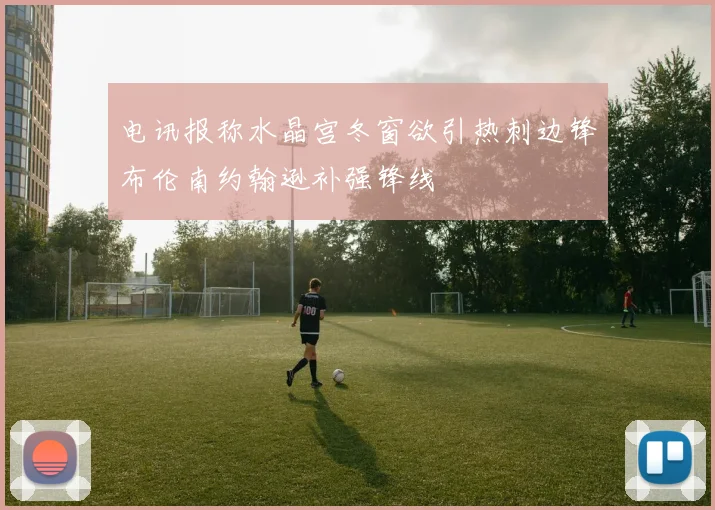 电讯报称水晶宫冬窗欲引热刺边锋布伦南约翰逊补强锋线