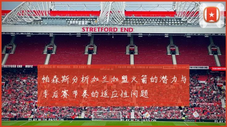 帕森斯分析加兰加盟火箭的潜力与季后赛节奏的适应性问题