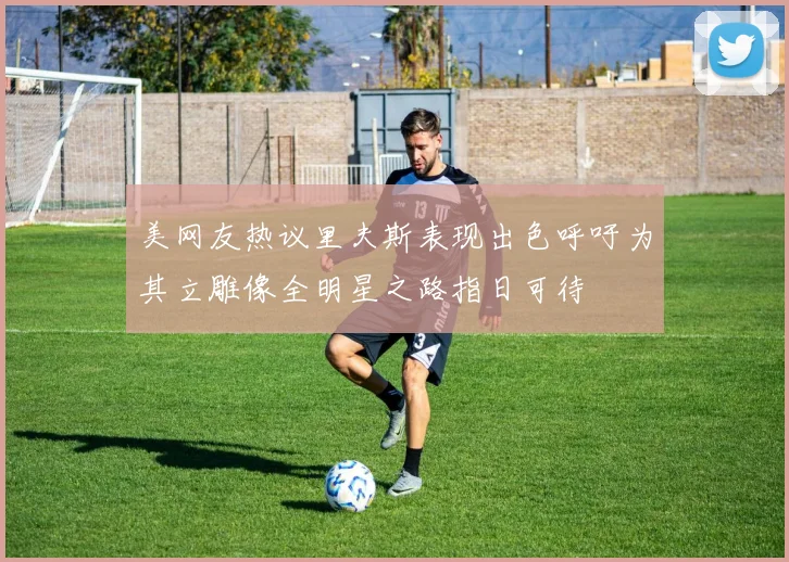 美网友热议里夫斯表现出色呼吁为其立雕像全明星之路指日可待