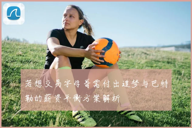 若想交易字母哥需付出追梦与巴特勒的薪资平衡方案解析