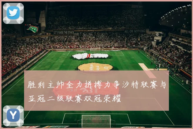 胜利主帅全力拼搏力争沙特联赛与亚冠二级联赛双冠荣耀