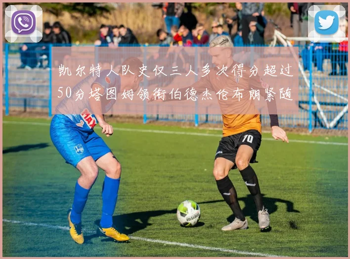 凯尔特人队史仅三人多次得分超过50分塔图姆领衔伯德杰伦布朗紧随其后