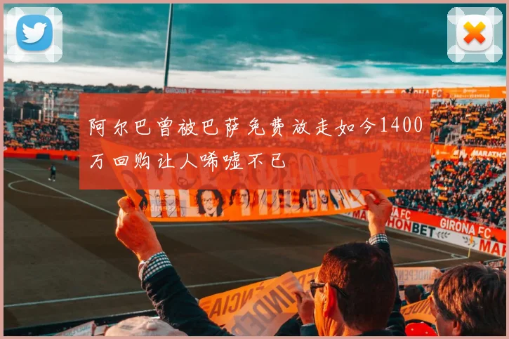 阿尔巴曾被巴萨免费放走如今1400万回购让人唏嘘不已