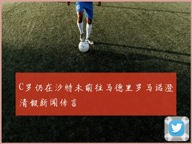 C罗仍在沙特未前往马德里罗马诺澄清假新闻传言