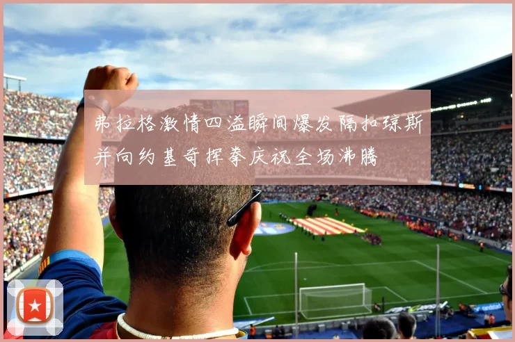 弗拉格激情四溢瞬间爆发隔扣琼斯并向约基奇挥拳庆祝全场沸腾