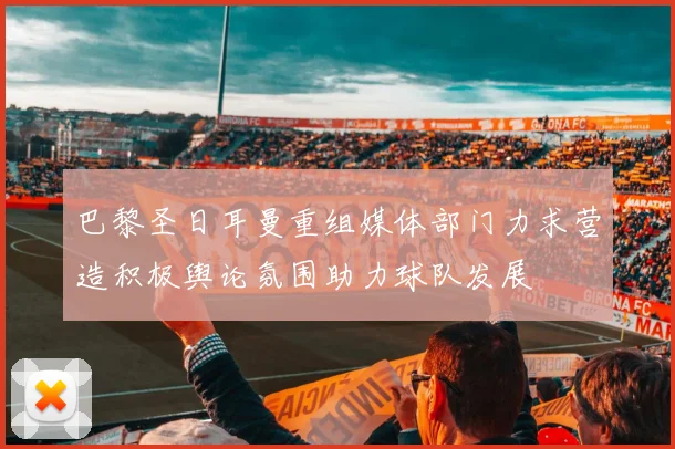 巴黎圣日耳曼重组媒体部门力求营造积极舆论氛围助力球队发展