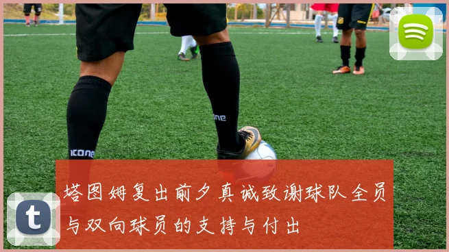 塔图姆复出前夕真诚致谢球队全员与双向球员的支持与付出