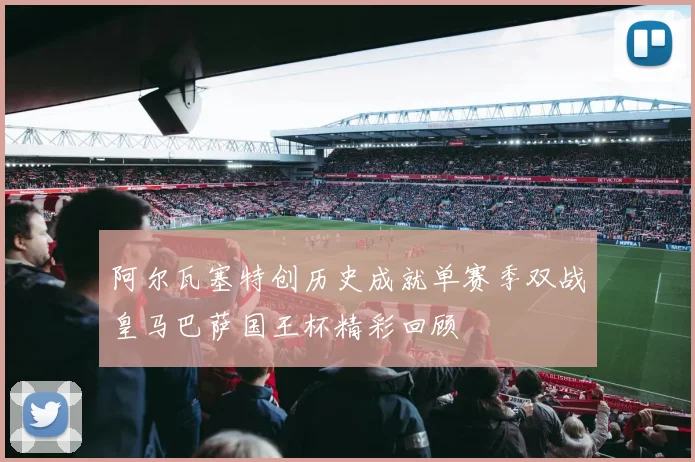 阿尔瓦塞特创历史成就单赛季双战皇马巴萨国王杯精彩回顾