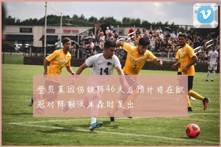 登贝莱因伤缺阵46天后预计将在欧冠对阵勒沃库森时复出