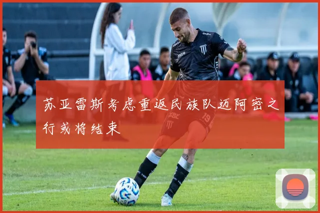 苏亚雷斯考虑重返民族队迈阿密之行或将结束