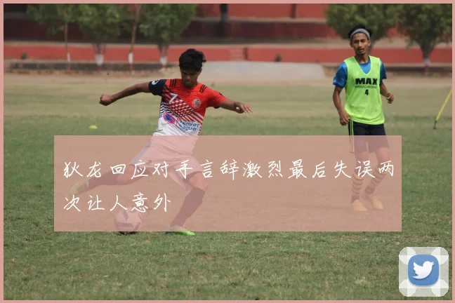 狄龙回应对手言辞激烈最后失误两次让人意外