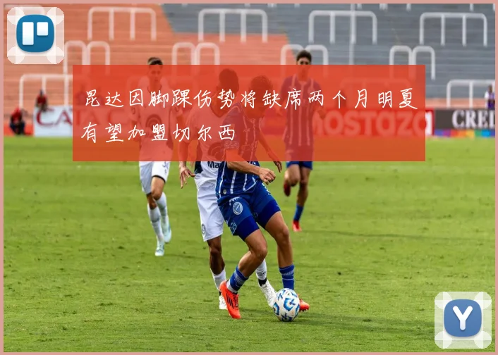 昆达因脚踝伤势将缺席两个月明夏有望加盟切尔西