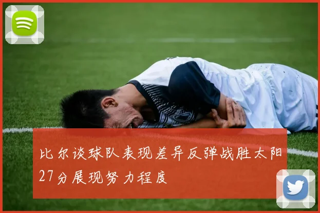 比尔谈球队表现差异反弹战胜太阳27分展现努力程度