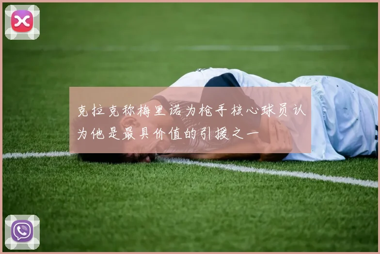 克拉克称梅里诺为枪手核心球员认为他是最具价值的引援之一