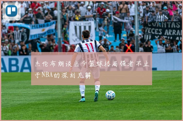 杰伦布朗谈当今篮球格局强者不止于NBA的深刻见解