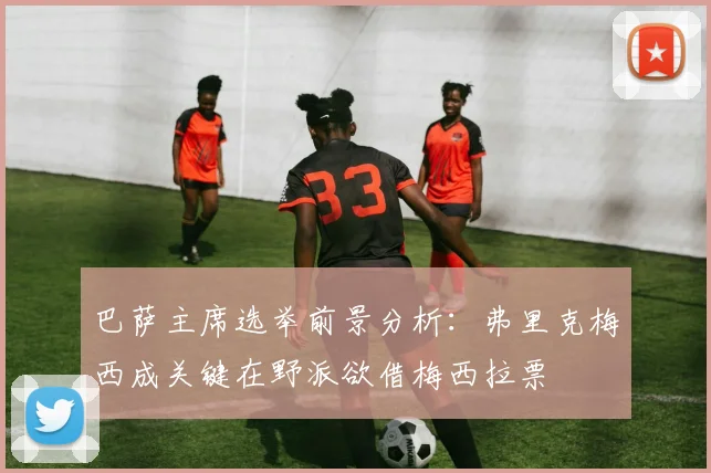 巴萨主席选举前景分析：弗里克梅西成关键在野派欲借梅西拉票